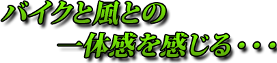 バイクと風との一体感を感じる・・・